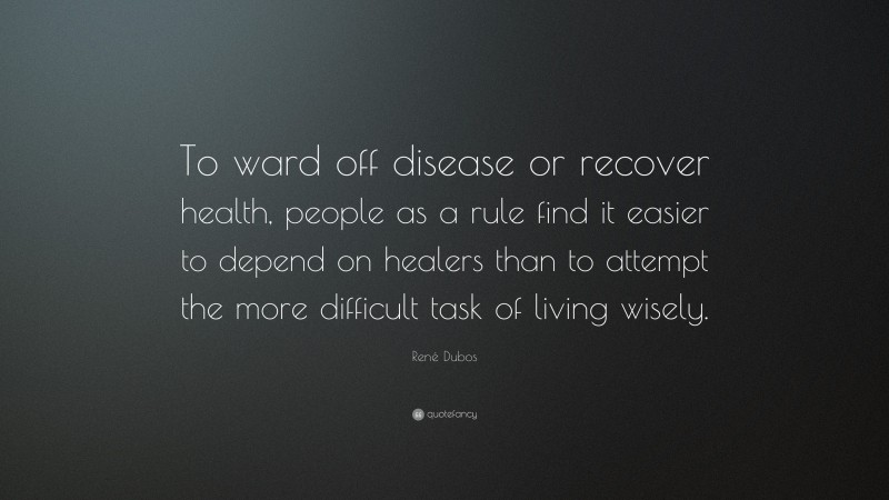 René Dubos Quote: “To ward off disease or recover health, people as a rule find it easier to depend on healers than to attempt the more difficult task of living wisely.”