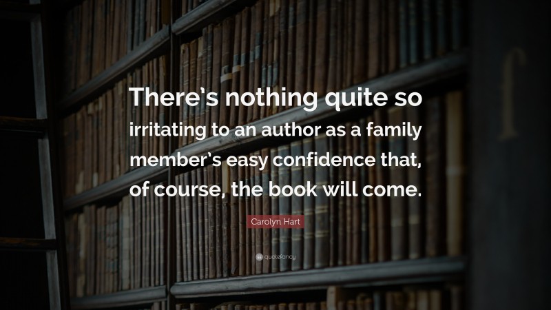 Carolyn Hart Quote: “There’s nothing quite so irritating to an author as a family member’s easy confidence that, of course, the book will come.”