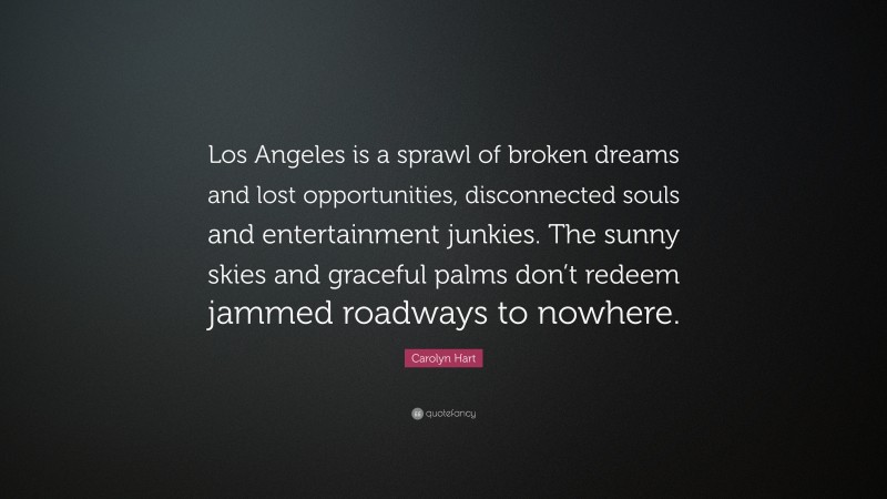 Carolyn Hart Quote: “Los Angeles is a sprawl of broken dreams and lost opportunities, disconnected souls and entertainment junkies. The sunny skies and graceful palms don’t redeem jammed roadways to nowhere.”