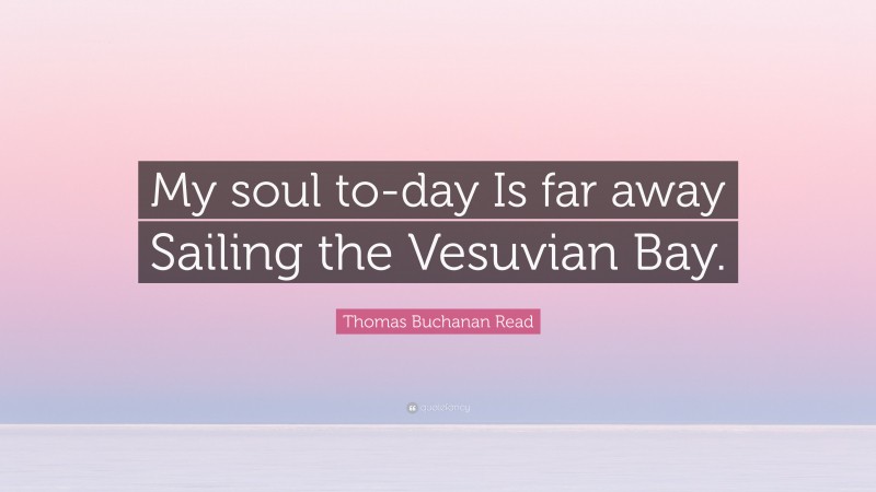 Thomas Buchanan Read Quote: “My soul to-day Is far away Sailing the Vesuvian Bay.”