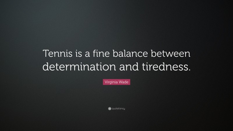 Virginia Wade Quote: “Tennis is a fine balance between determination and tiredness.”