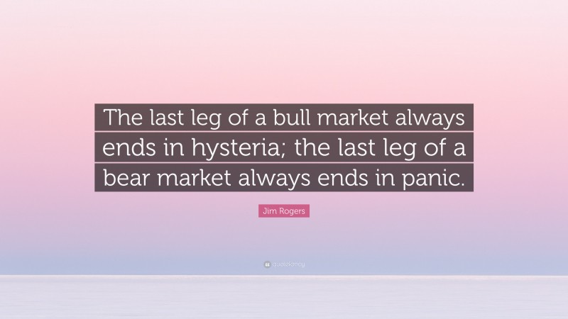 Jim Rogers Quote: “The last leg of a bull market always ends in hysteria; the last leg of a bear market always ends in panic.”