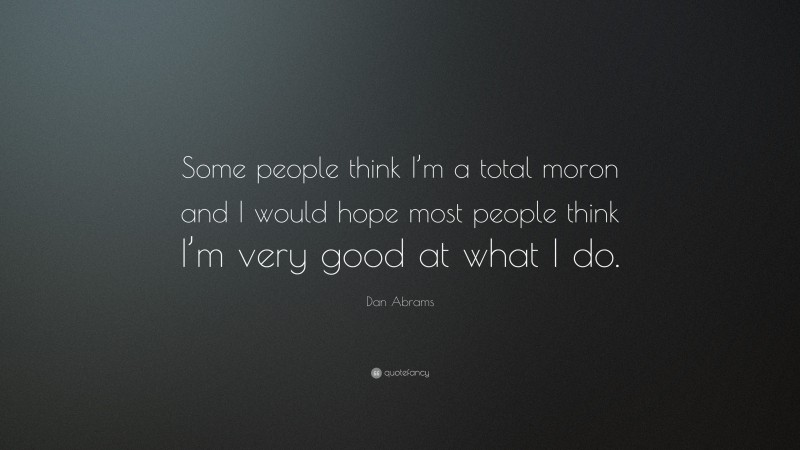 Dan Abrams Quote: “Some people think I’m a total moron and I would hope most people think I’m very good at what I do.”