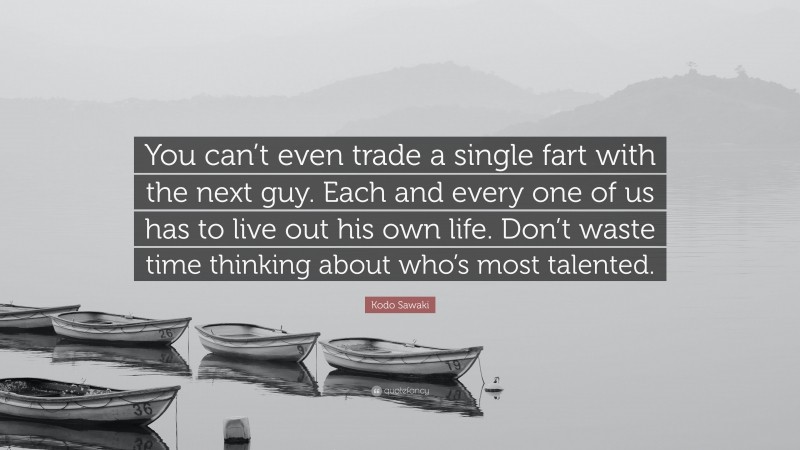 Kodo Sawaki Quote: “You can’t even trade a single fart with the next guy. Each and every one of us has to live out his own life. Don’t waste time thinking about who’s most talented.”
