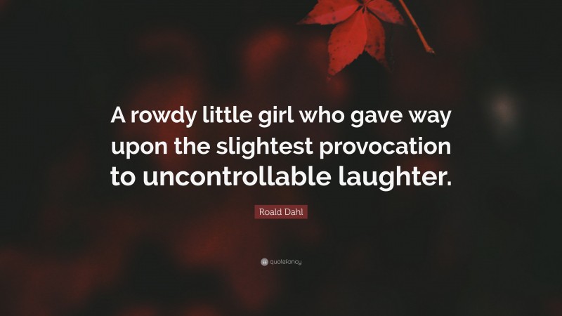Roald Dahl Quote: “A rowdy little girl who gave way upon the slightest provocation to uncontrollable laughter.”