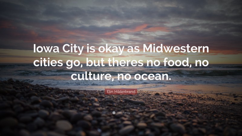 Elin Hilderbrand Quote: “Iowa City is okay as Midwestern cities go, but theres no food, no culture, no ocean.”