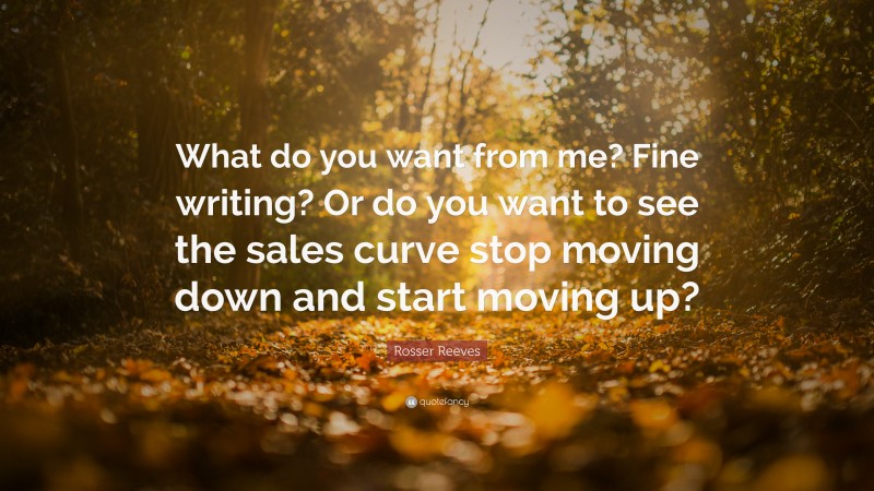 Rosser Reeves Quote: “What do you want from me? Fine writing? Or do you want to see the sales curve stop moving down and start moving up?”