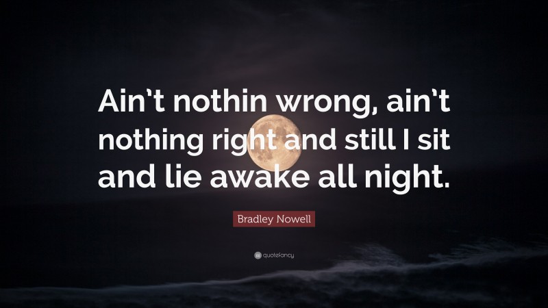 Bradley Nowell Quote: “Ain’t nothin wrong, ain’t nothing right and still I sit and lie awake all night.”