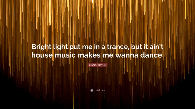 Bradley Nowell Quote: “Bright light put me in a trance, but it ain’t house music makes me wanna dance.”