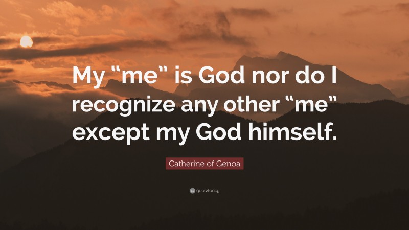 Catherine of Genoa Quote: “My “me” is God nor do I recognize any other “me” except my God himself.”