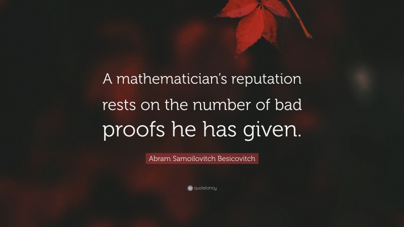 Abram Samoilovitch Besicovitch Quote: “A mathematician’s reputation rests on the number of bad proofs he has given.”