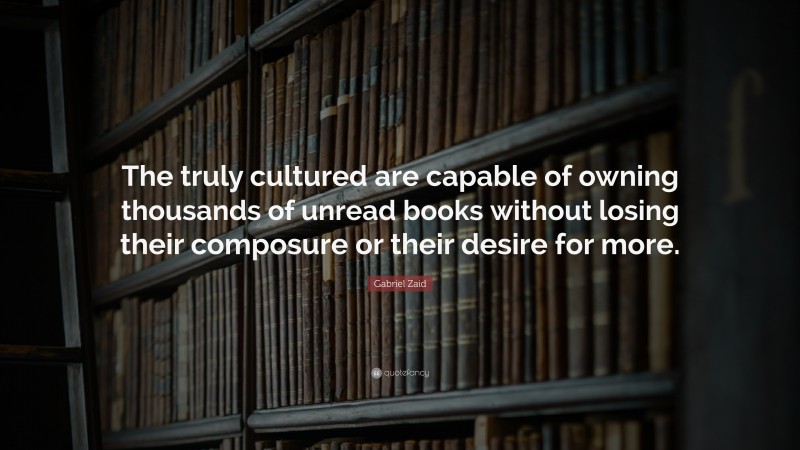 Gabriel Zaid Quote: “The truly cultured are capable of owning thousands of unread books without losing their composure or their desire for more.”
