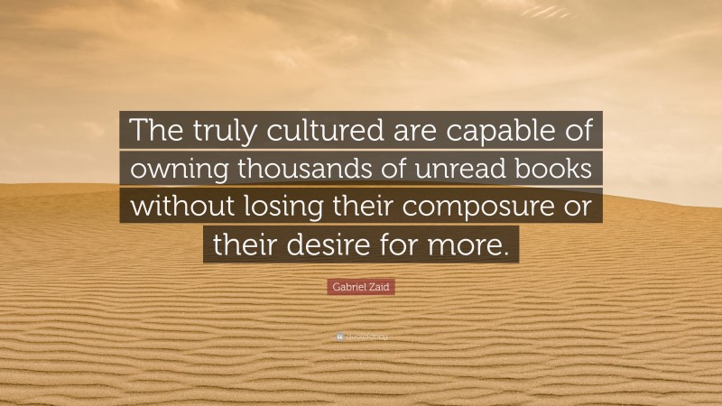Gabriel Zaid Quote: “The truly cultured are capable of owning thousands of unread books without losing their composure or their desire for more.”