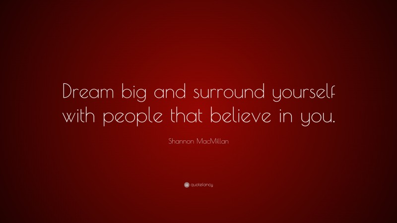 Shannon MacMillan Quote: “Dream big and surround yourself with people that believe in you.”