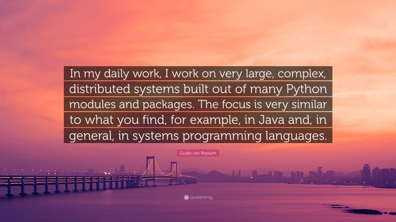 Guido van Rossum Quote: “In my daily work, I work on very large, complex, distributed systems built out of many Python modules and packages. The focus is very similar to what you find, for example, in Java and, in general, in systems programming languages.”