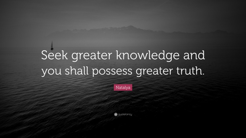 Natalya Quote: “Seek greater knowledge and you shall possess greater truth.”