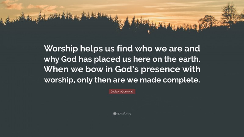Judson Cornwall Quote: “Worship helps us find who we are and why God has placed us here on the earth. When we bow in God’s presence with worship, only then are we made complete.”