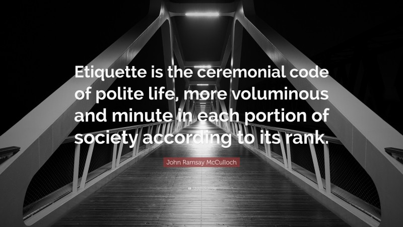 John Ramsay McCulloch Quote: “Etiquette is the ceremonial code of polite life, more voluminous and minute in each portion of society according to its rank.”
