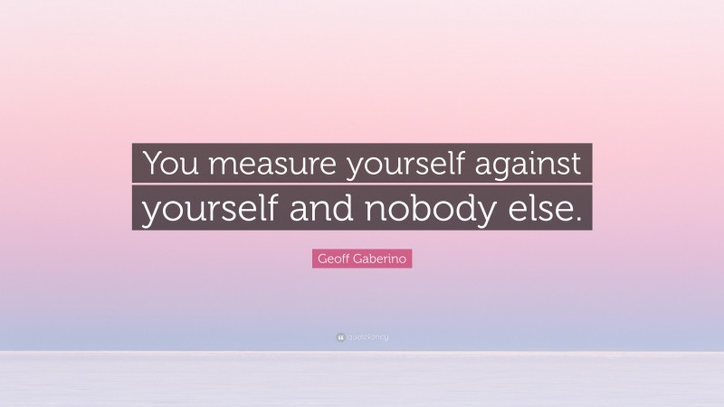 Geoff Gaberino Quote: “You measure yourself against yourself and nobody else.”