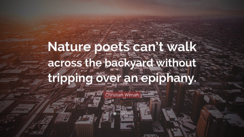 Christian Wiman Quote: “Nature poets can’t walk across the backyard without tripping over an epiphany.”