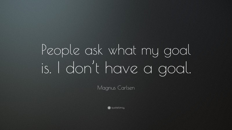 Magnus Carlsen Quote: “People ask what my goal is. I don’t have a goal.”