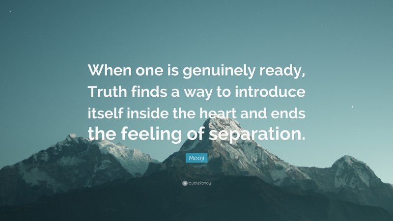 Mooji Quote: “When one is genuinely ready, Truth finds a way to introduce itself inside the heart and ends the feeling of separation.”