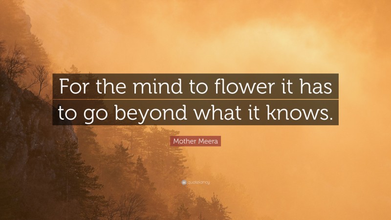 Mother Meera Quote: “For the mind to flower it has to go beyond what it knows.”