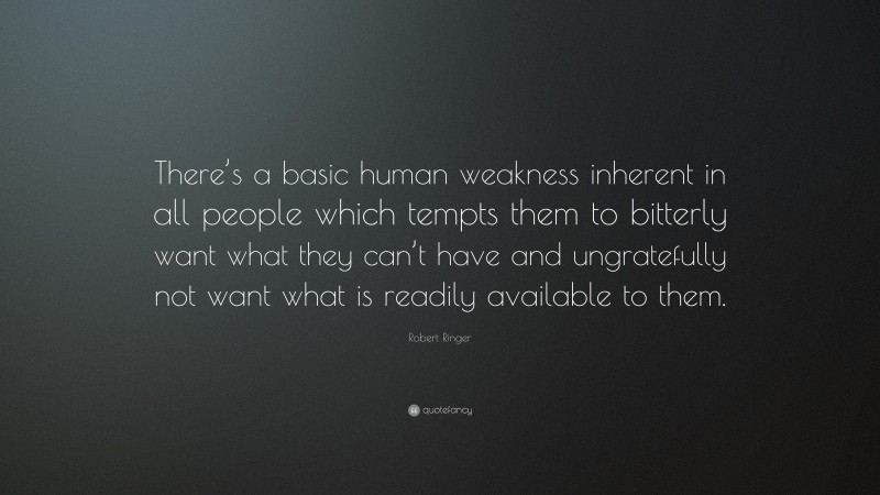 Robert Ringer Quote: “There’s a basic human weakness inherent in all people which tempts them to bitterly want what they can’t have and ungratefully not want what is readily available to them.”