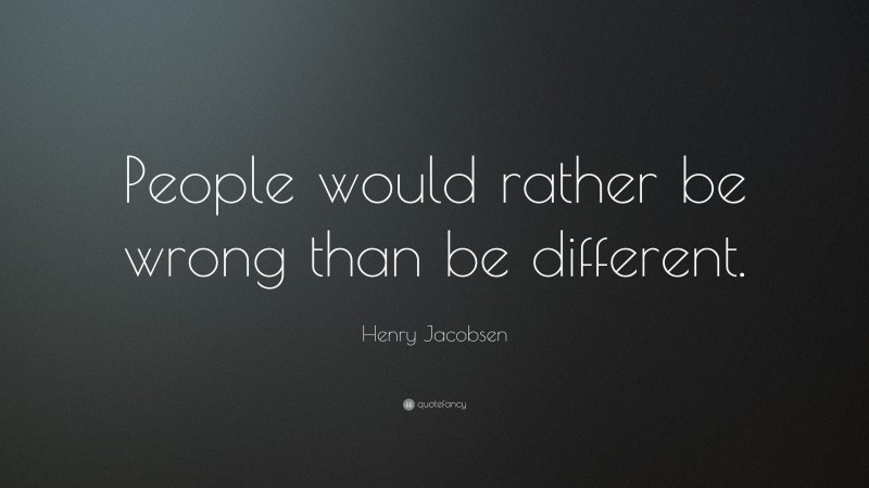 Henry Jacobsen Quote: “People would rather be wrong than be different.”