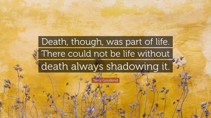Terry Goodkind Quote: “Death, though, was part of life. There could not be life without death always shadowing it.”