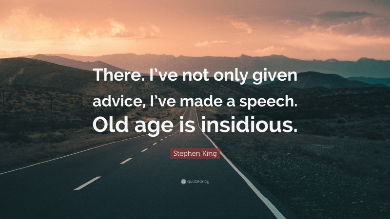 Stephen King Quote: “There. I’ve not only given advice, I’ve made a speech. Old age is insidious.”