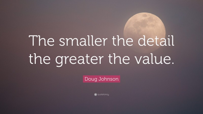 Doug Johnson Quote: “The smaller the detail the greater the value.”