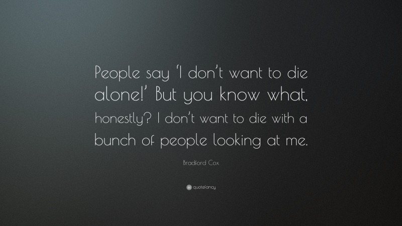 Bradford Cox Quote: “People say ‘I don’t want to die alone!’ But you know what, honestly? I don’t want to die with a bunch of people looking at me.”