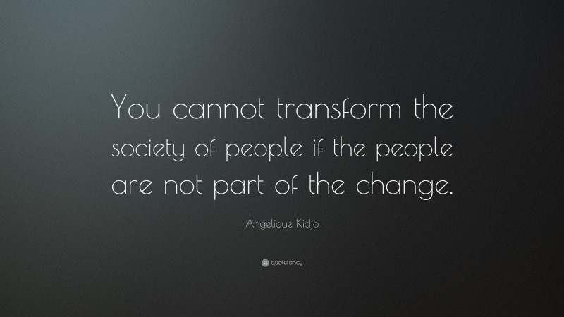 Angelique Kidjo Quote: “You cannot transform the society of people if the people are not part of the change.”