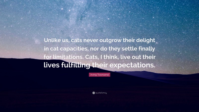Irving Townsend Quote: “Unlike us, cats never outgrow their delight in cat capacities, nor do they settle finally for limitations. Cats, I think, live out their lives fulfilling their expectations.”