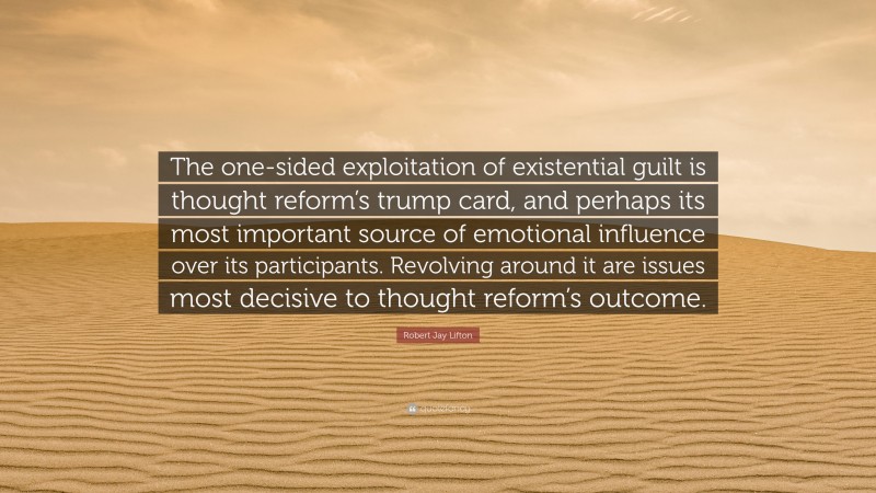 Robert Jay Lifton Quote: “The one-sided exploitation of existential guilt is thought reform’s trump card, and perhaps its most important source of emotional influence over its participants. Revolving around it are issues most decisive to thought reform’s outcome.”