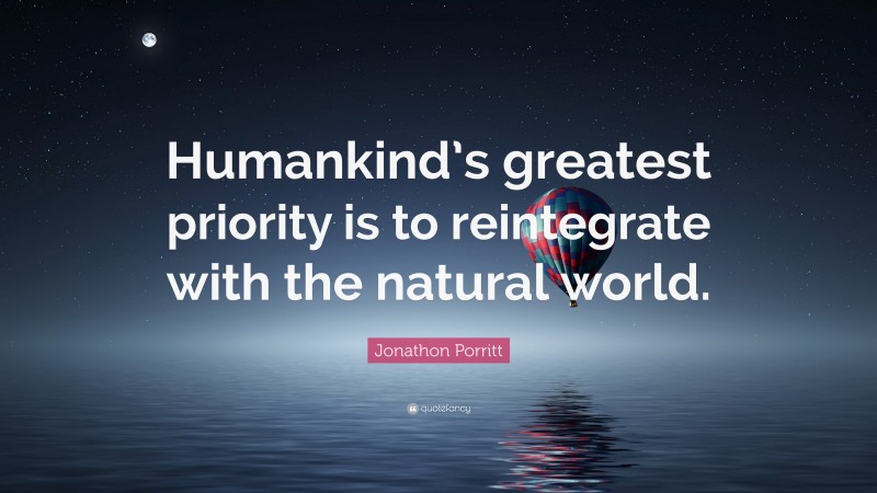 Jonathon Porritt Quote: “Humankind’s greatest priority is to reintegrate with the natural world.”
