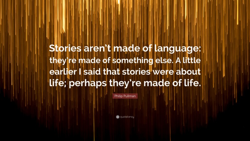 Philip Pullman Quote: “Stories aren’t made of language: they’re made of something else. A little earlier I said that stories were about life; perhaps they’re made of life.”