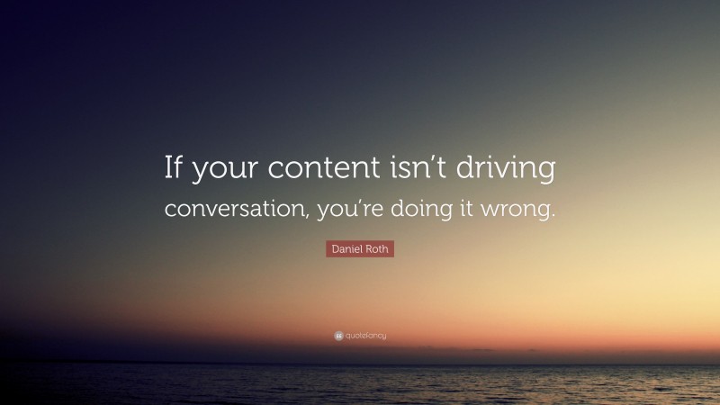 Daniel Roth Quote: “If your content isn’t driving conversation, you’re doing it wrong.”
