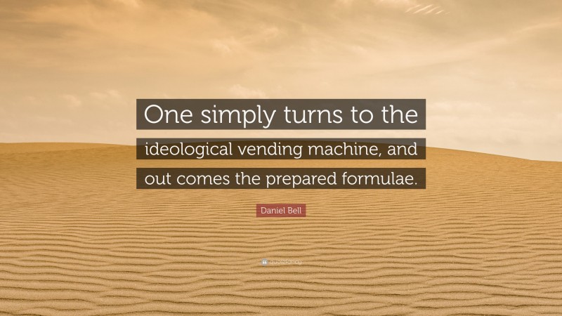 Daniel Bell Quote: “One simply turns to the ideological vending machine, and out comes the prepared formulae.”