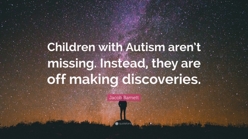 Jacob Barnett Quote: “Children with Autism aren’t missing. Instead, they are off making discoveries.”