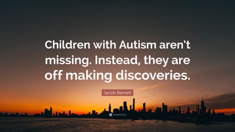 Jacob Barnett Quote: “Children with Autism aren’t missing. Instead, they are off making discoveries.”