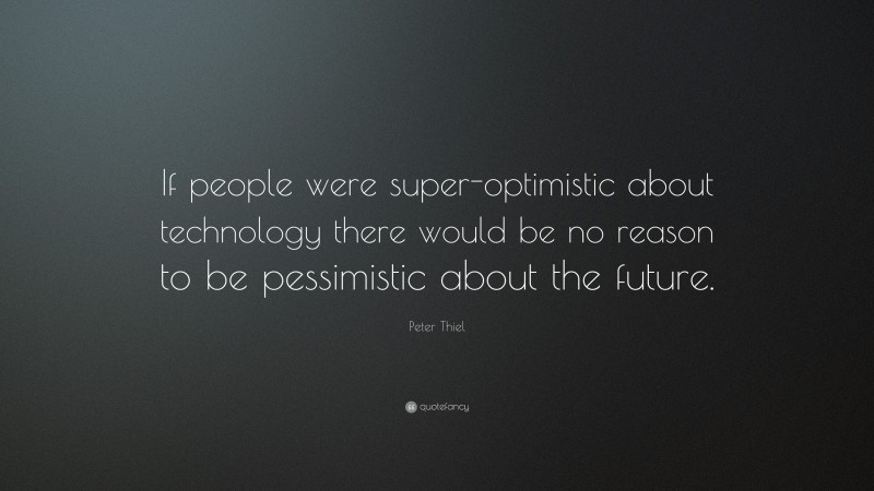 Peter Thiel Quote: “If people were super-optimistic about technology there would be no reason to be pessimistic about the future.”