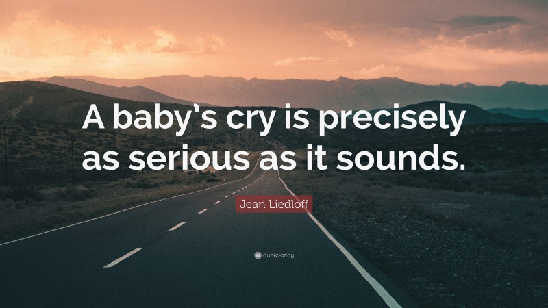 Jean Liedloff Quote: “A baby’s cry is precisely as serious as it sounds.”