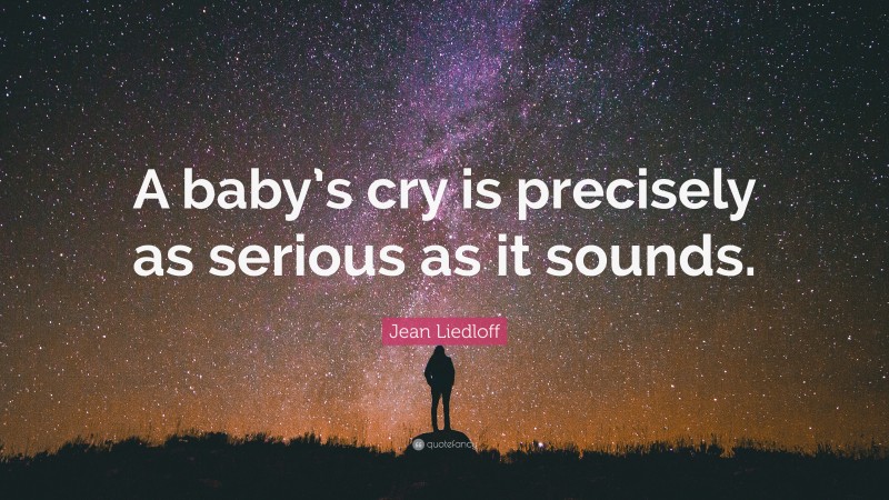 Jean Liedloff Quote: “A baby’s cry is precisely as serious as it sounds.”
