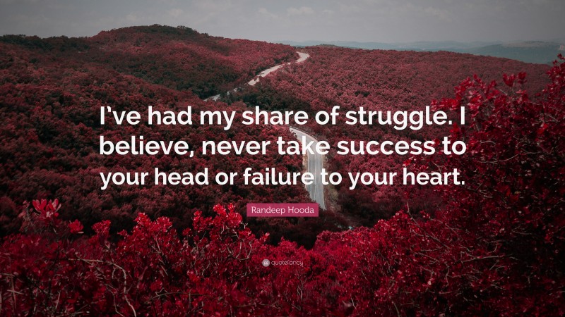 Randeep Hooda Quote: “I’ve had my share of struggle. I believe, never take success to your head or failure to your heart.”