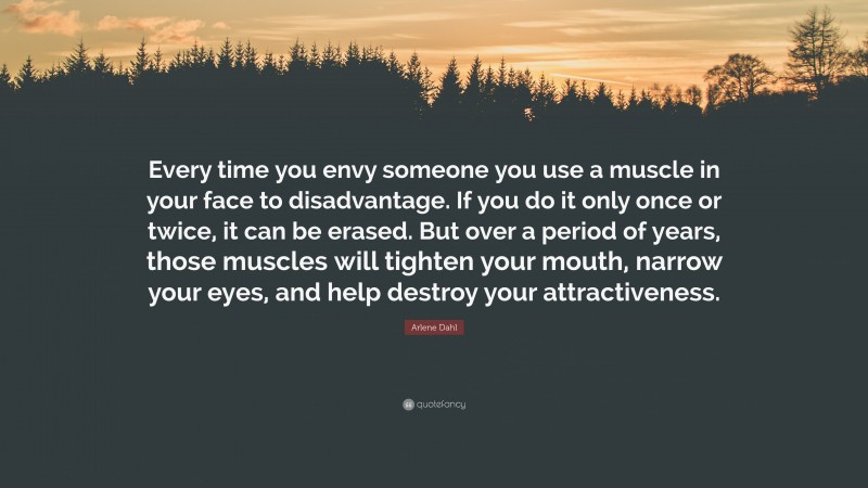 Arlene Dahl Quote: “Every time you envy someone you use a muscle in your face to disadvantage. If you do it only once or twice, it can be erased. But over a period of years, those muscles will tighten your mouth, narrow your eyes, and help destroy your attractiveness.”