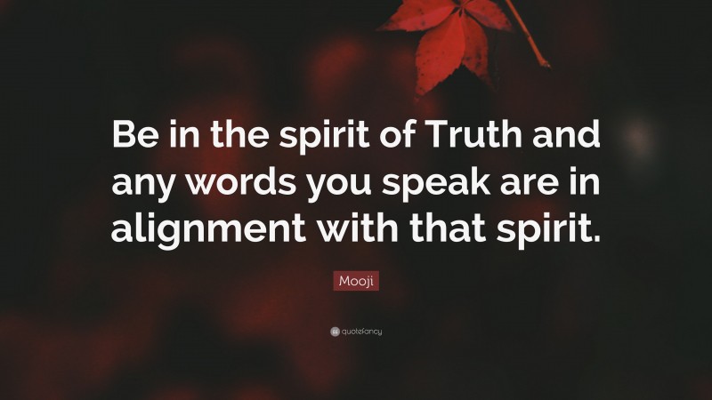 Mooji Quote: “Be in the spirit of Truth and any words you speak are in alignment with that spirit.”