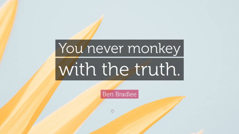 Ben Bradlee Quote: “You never monkey with the truth.”