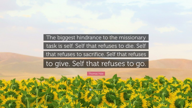 Thomas Hale Quote: “The biggest hindrance to the missionary task is self. Self that refuses to die. Self that refuses to sacrifice. Self that refuses to give. Self that refuses to go.”